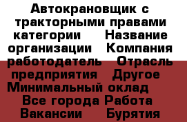 Автокрановщик с тракторными правами категории D › Название организации ­ Компания-работодатель › Отрасль предприятия ­ Другое › Минимальный оклад ­ 1 - Все города Работа » Вакансии   . Бурятия респ.